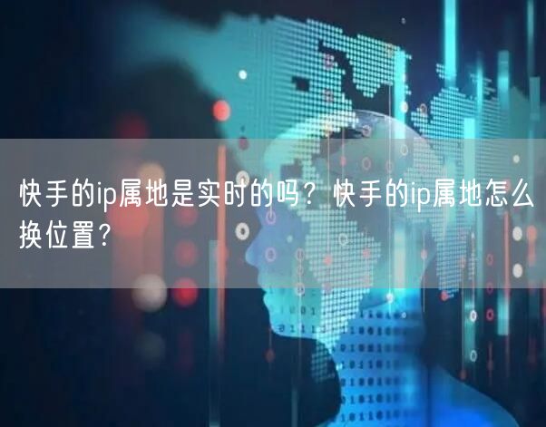 快手的ip属地是实时的吗？快手的ip属地怎么换位置？