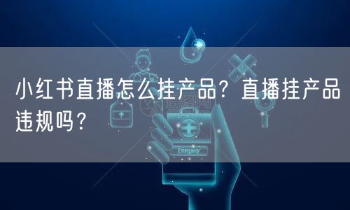 小红书直播怎么挂产品？直播挂产品违规吗？
