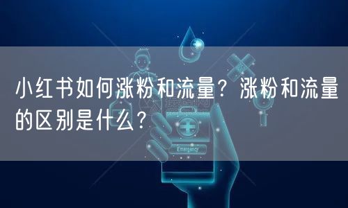 小红书如何涨粉和流量？涨粉和流量的区别是什么？