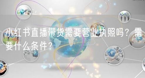 小红书直播带货需要营业执照吗？需要什么条件？
