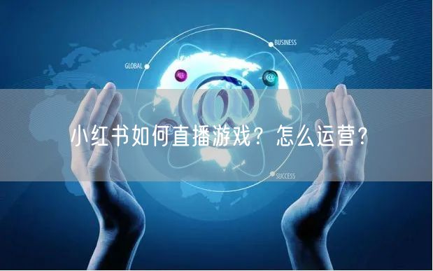 小红书如何直播游戏?怎么运营?
