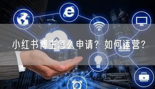小红书博主怎么申请？如何运营？