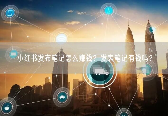 小红书发布笔记怎么赚钱？发表笔记有钱吗？