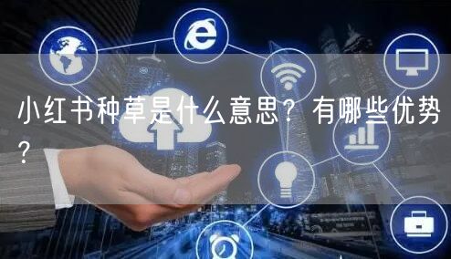 小红书种草是什么意思？有哪些优势？
