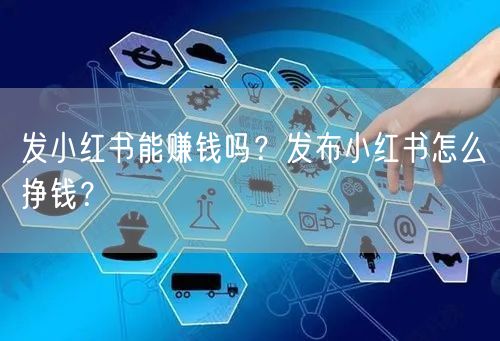 发小红书能赚钱吗？发布小红书怎么挣钱？