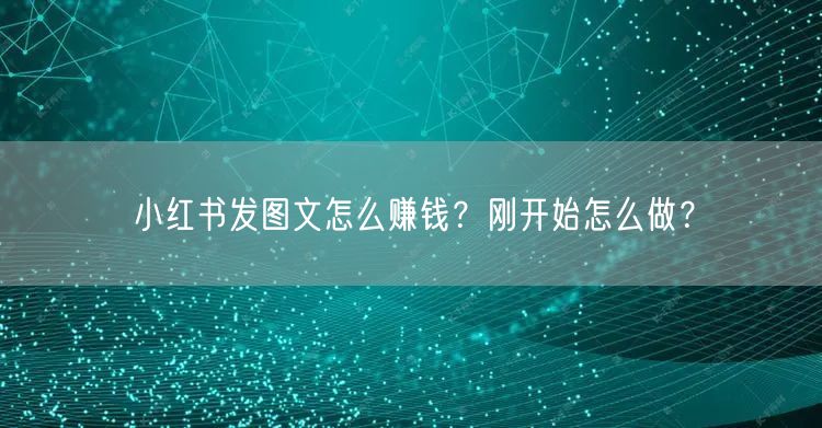 小红书发图文怎么赚钱？刚开始怎么做？