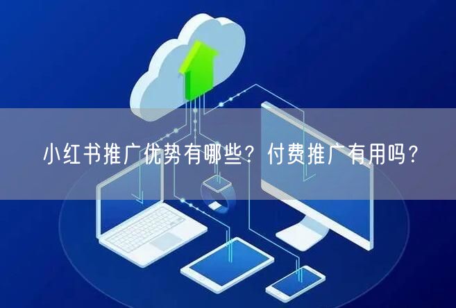 小红书推广优势有哪些？付费推广有用吗？
