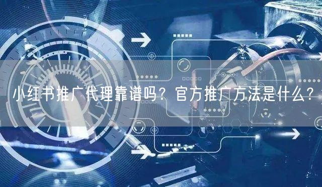 小红书推广代理靠谱吗？官方推广方法是什么？