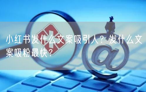 小红书发什么文案吸引人？发什么文案吸粉最快？