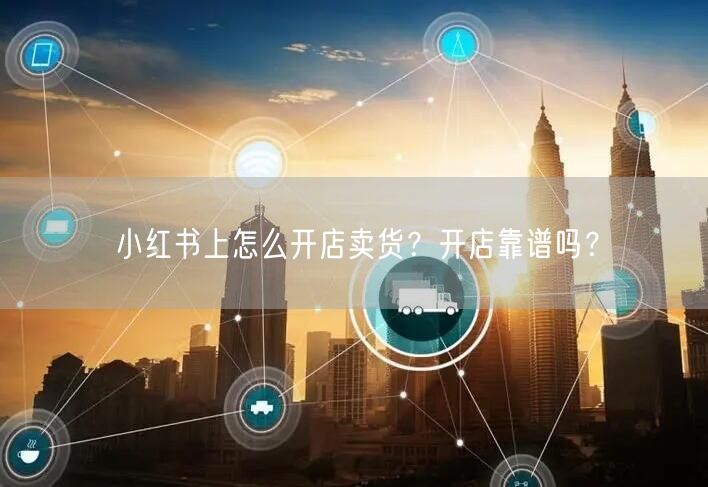 小红书上怎么开店卖货?开店靠谱吗?
