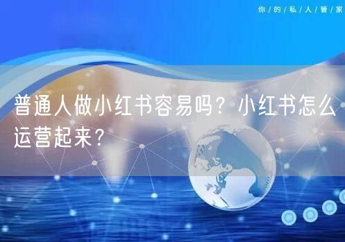 普通人做小红书容易吗？小红书怎么运营起来？