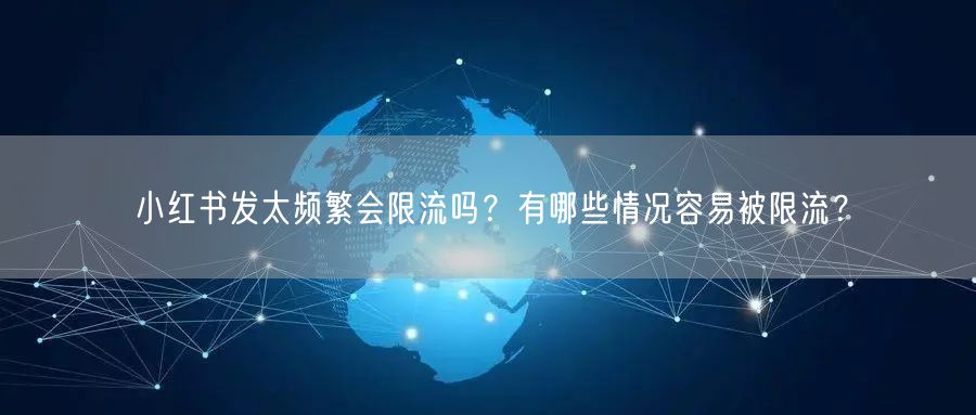 小红书发太频繁会限流吗？有哪些情况容易被限流？