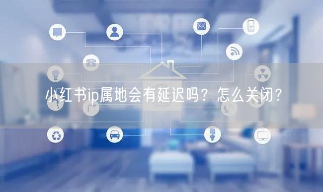 小红书ip属地会有延迟吗？怎么关闭？
