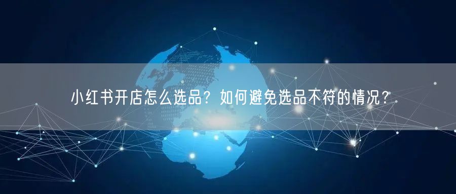 小红书开店怎么选品？如何避免选品不符的情况？
