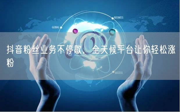 抖音粉丝业务不停歇，全天候平台让你轻松涨粉