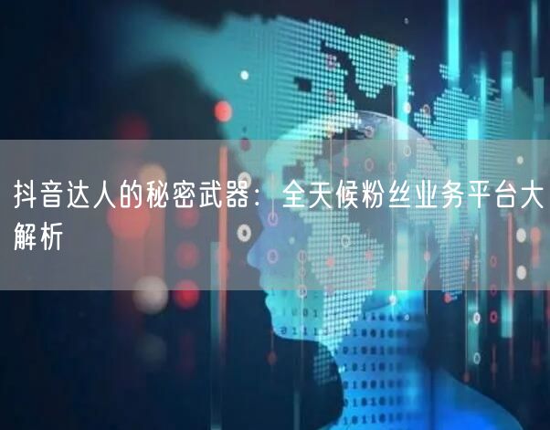 抖音达人的秘密武器:全天候粉丝业务平台大解析