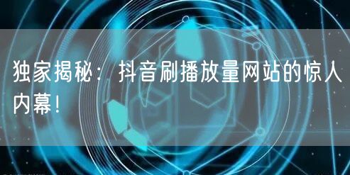 独家揭秘：抖音刷播放量网站的惊人内幕！