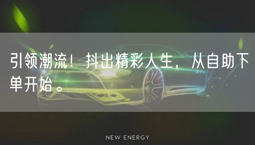 引领潮流!抖出精彩人生,从自助下单开始。