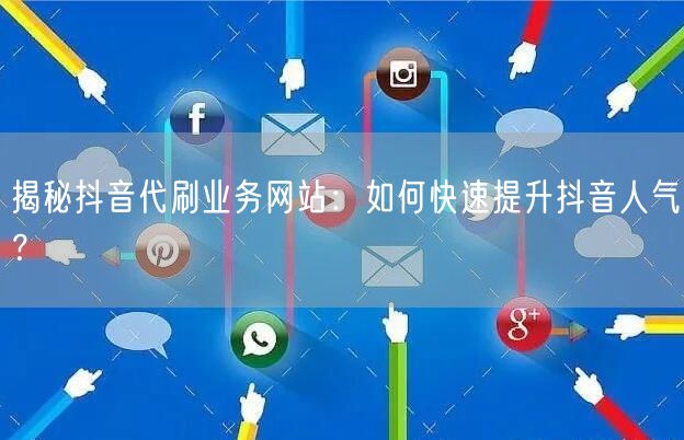 揭秘抖音代刷业务网站：如何快速提升抖音人气？