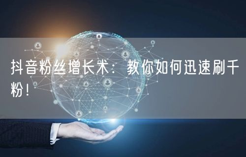 抖音粉丝增长术：教你如何迅速刷千粉！