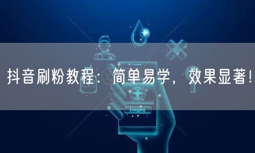 抖音刷粉教程：简单易学，效果显著！