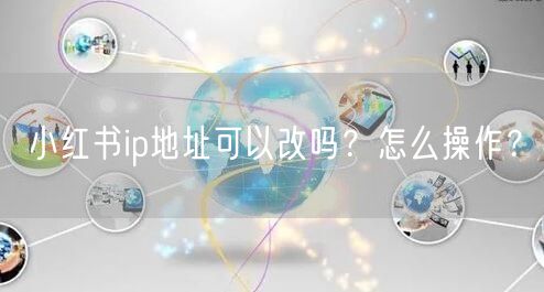 小红书ip地址可以改吗?怎么操作?