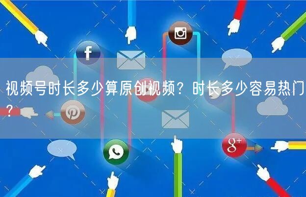 视频号时长多少算原创视频？时长多少容易热门？