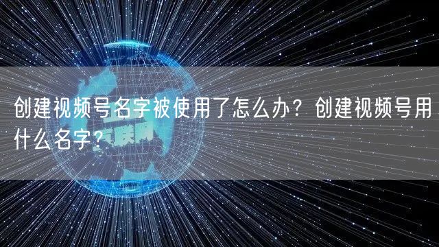 创建视频号名字被使用了怎么办？创建视频号用什么名字？
