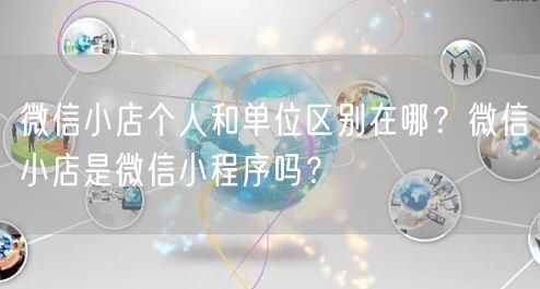 微信小店个人和单位区别在哪？微信小店是微信小程序吗？