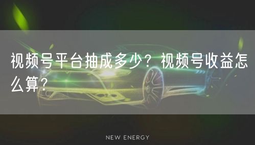 视频号平台抽成多少？视频号收益怎么算？