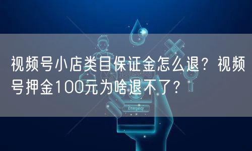 视频号小店类目保证金怎么退？视频号押金100元为啥退不了？