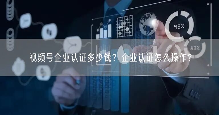 视频号企业认证多少钱?企业认证怎么操作?