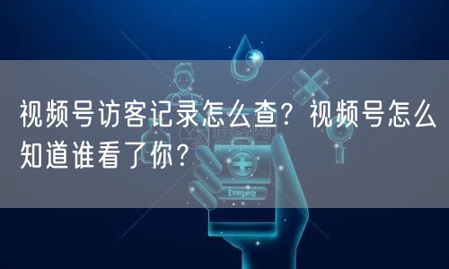 视频号访客记录怎么查?视频号怎么知道谁看了你?
