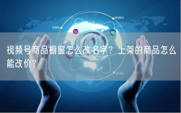 视频号商品橱窗怎么改名字？上架的商品怎么能改价？