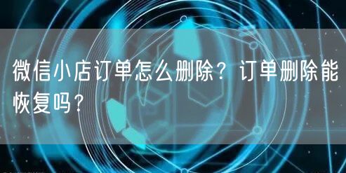 微信小店订单怎么删除？订单删除能恢复吗？