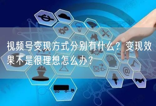 视频号变现方式分别有什么？变现效果不是很理想怎么办？