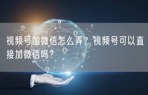 视频号加微信怎么弄？视频号可以直接加微信吗？