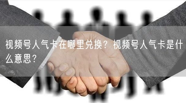 视频号人气卡在哪里兑换？视频号人气卡是什么意思？