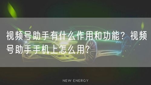 视频号助手有什么作用和功能？视频号助手手机上怎么用？