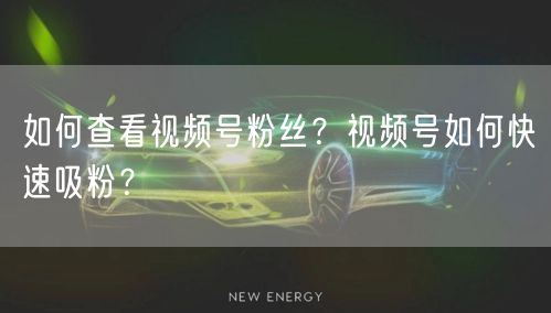 如何查看视频号粉丝？视频号如何快速吸粉？
