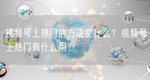 视频号上热门的方法是什么？视频号上热门有什么用？