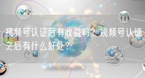 视频号认证后有收益吗？视频号认证之后有什么好处？