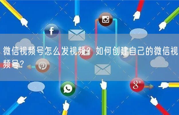 微信视频号怎么发视频？如何创建自己的微信视频号？