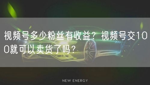 视频号多少粉丝有收益?视频号交100就可以卖货了吗?