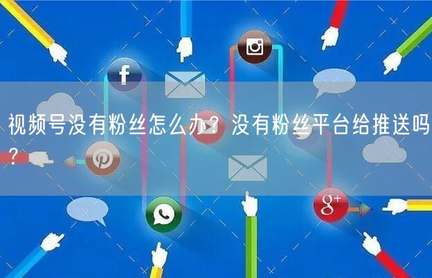 视频号没有粉丝怎么办?没有粉丝平台给推送吗?