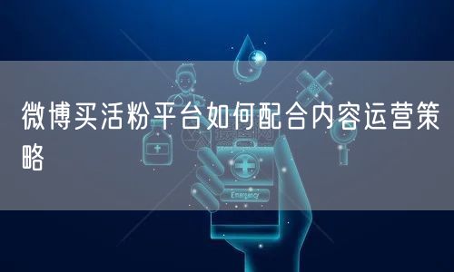 微博买活粉平台如何配合内容运营策略