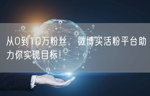 从0到10万粉丝，微博买活粉平台助力你实现目标！