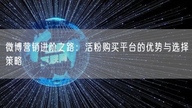 微博营销进阶之路：活粉购买平台的优势与选择策略