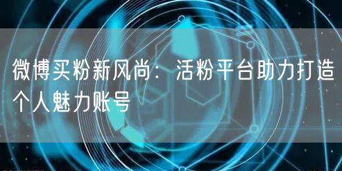 微博买粉新风尚：活粉平台助力打造个人魅力账号