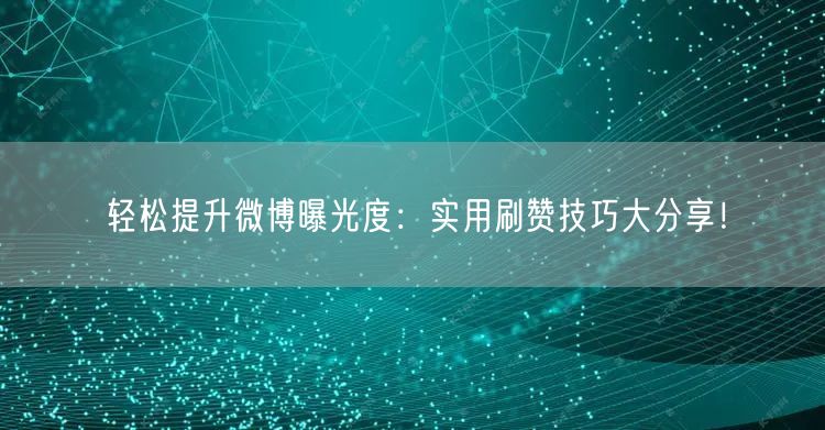 轻松提升微博曝光度：实用刷赞技巧大分享！